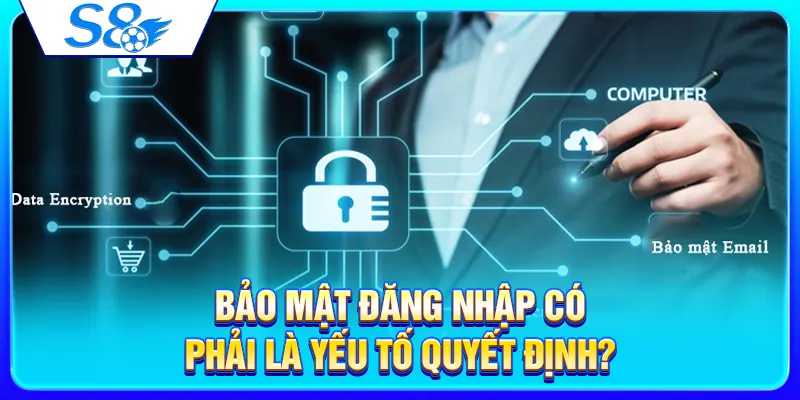 Bảo mật đăng nhập có phải là yếu tố quyết định?